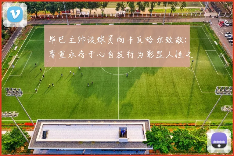 毕巴主帅谈球员向卡瓦哈尔致敬：尊重永存于心自发行为彰显人性之美