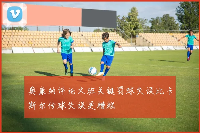奥康纳评论文班关键罚球失误比卡斯尔传球失误更糟糕