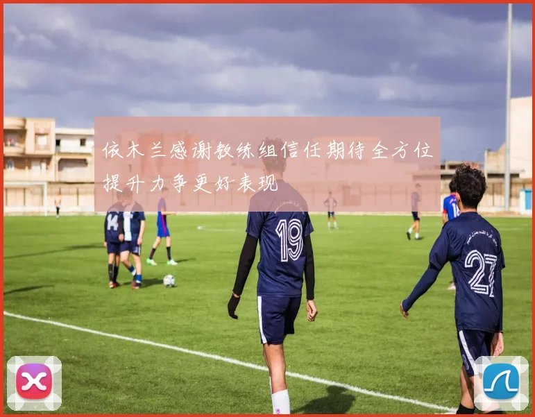 依木兰感谢教练组信任期待全方位提升力争更好表现