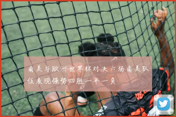 南美与欧洲世界杯对决六场南美队伍表现强势四胜一平一负