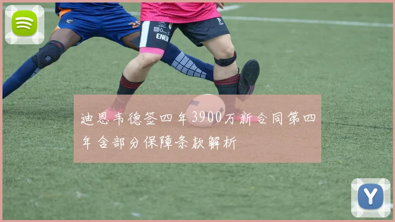 迪恩韦德签四年3900万新合同第四年含部分保障条款解析