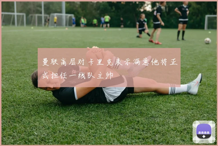 曼联高层对卡里克表示满意他将正式担任一线队主帅