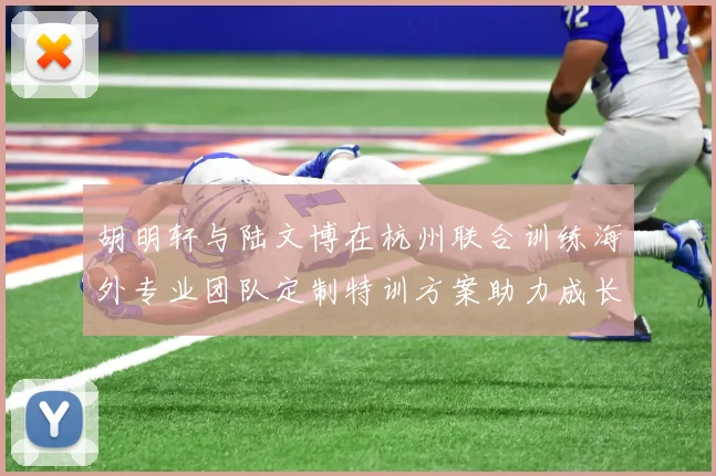 胡明轩与陆文博在杭州联合训练海外专业团队定制特训方案助力成长