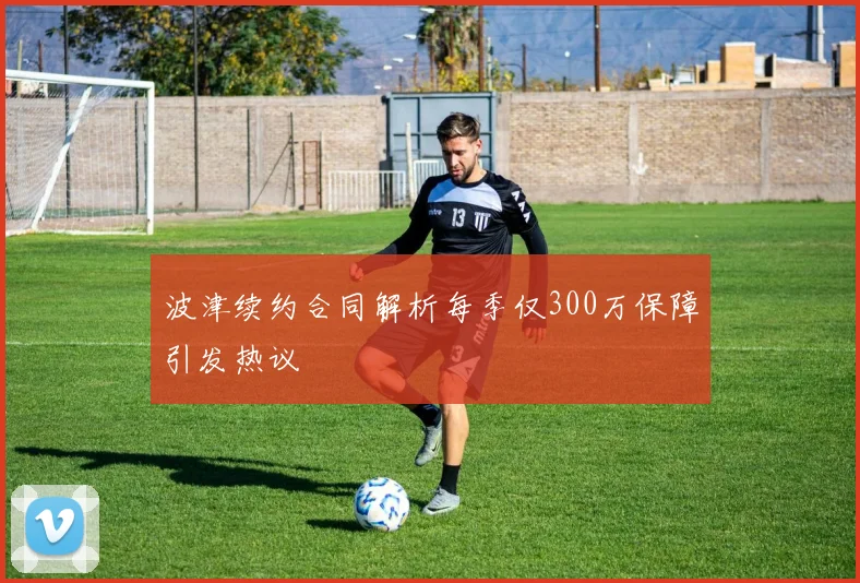 波津续约合同解析每季仅300万保障引发热议