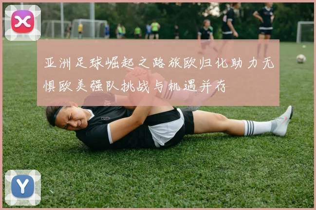 亚洲足球崛起之路旅欧归化助力无惧欧美强队挑战与机遇并存
