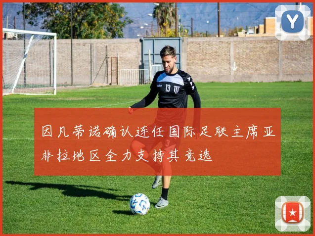 因凡蒂诺确认连任国际足联主席亚非拉地区全力支持其竞选