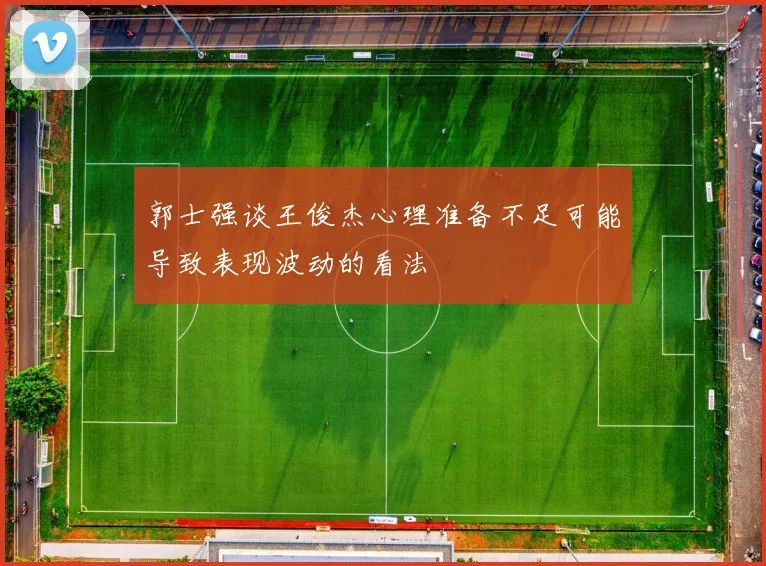 郭士强谈王俊杰心理准备不足可能导致表现波动的看法