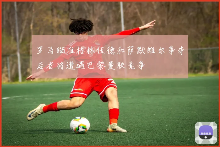 罗马瞄准格林伍德和萨默维尔争夺后者将遭遇巴黎曼联竞争