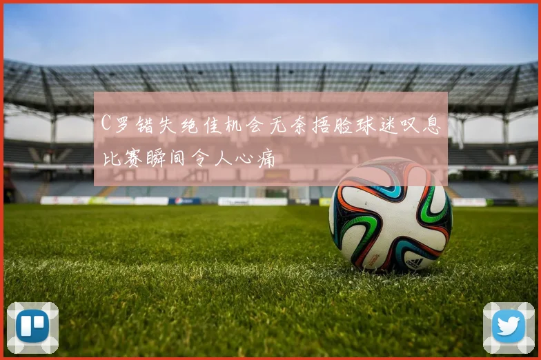 C罗错失绝佳机会无奈捂脸球迷叹息比赛瞬间令人心痛