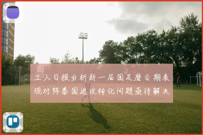 工人日报分析新一届国足磨合期表现对阵泰国进攻转化问题亟待解决