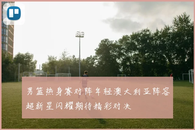 男篮热身赛对阵年轻澳大利亚阵容超新星闪耀期待精彩对决