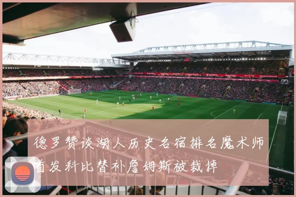 德罗赞谈湖人历史名宿排名魔术师首发科比替补詹姆斯被裁掉