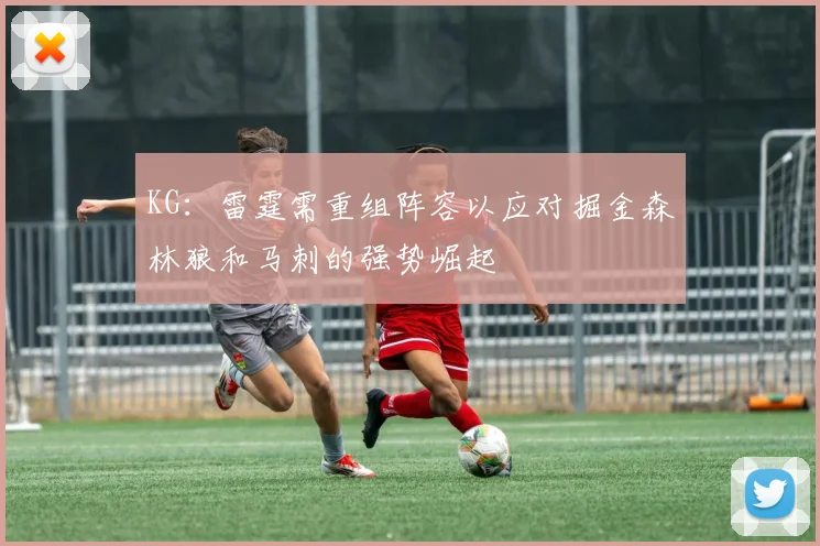 KG：雷霆需重组阵容以应对掘金森林狼和马刺的强势崛起