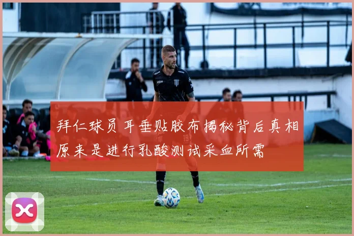 拜仁球员耳垂贴胶布揭秘背后真相原来是进行乳酸测试采血所需