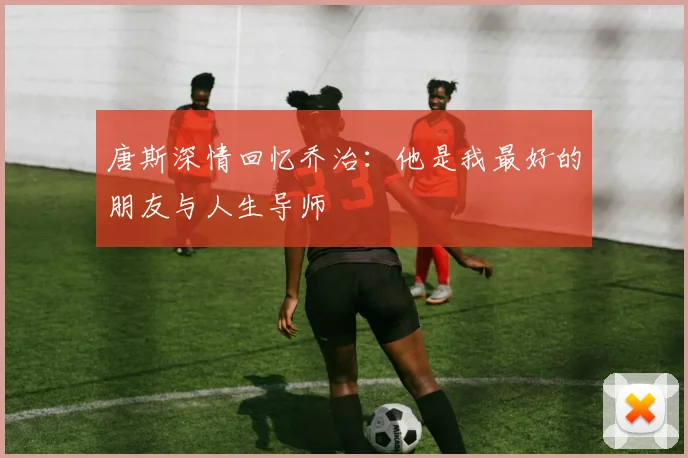 唐斯深情回忆乔治：他是我最好的朋友与人生导师