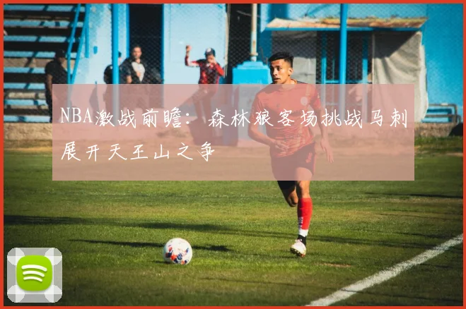NBA激战前瞻：森林狼客场挑战马刺展开天王山之争